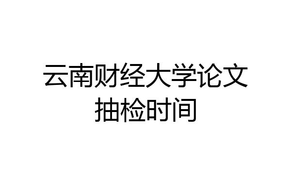 云南财经大学论文抽检时间