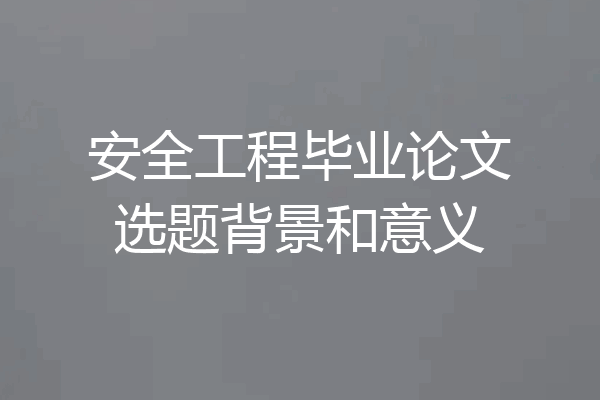 安全工程毕业论文选题背景和意义