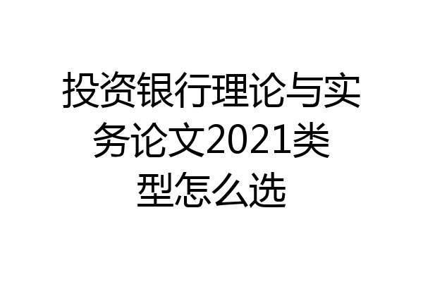 投资银行理论与实务论文2021类型怎么选