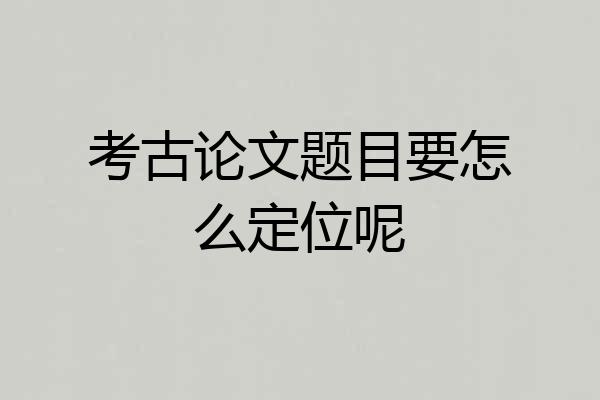 考古论文题目要怎么定位呢