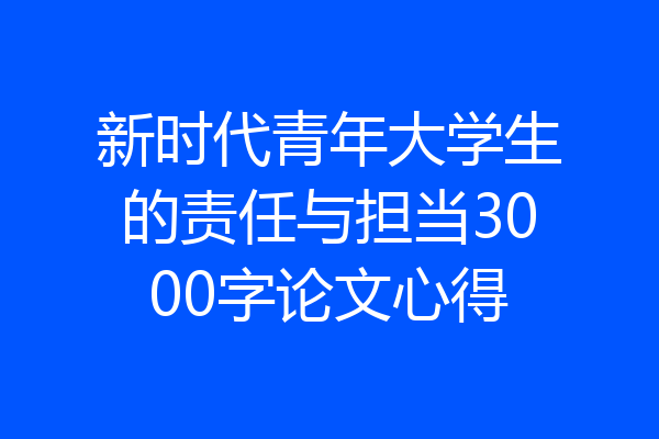 新时代青年大学生的责任与担当3000字论文心得