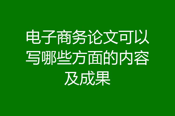 电子商务论文可以写哪些方面的内容及成果
