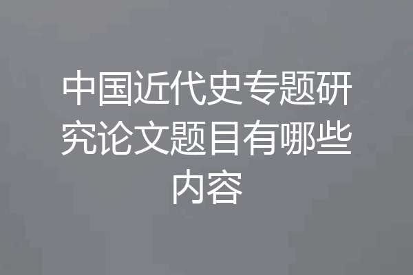 中国近代史专题研究论文题目有哪些内容