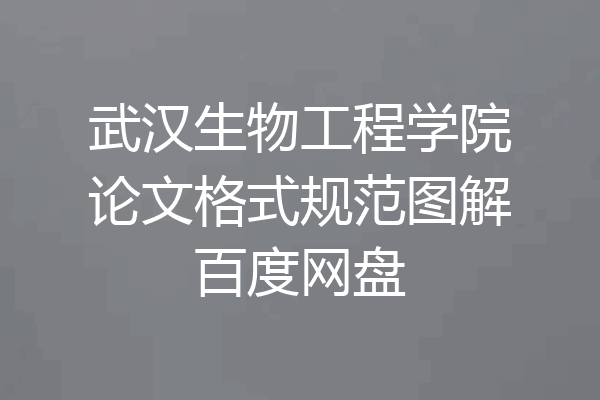武汉生物工程学院论文格式规范图解百度网盘