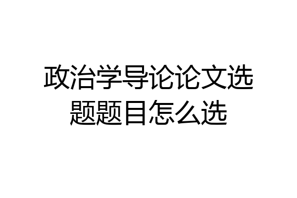 政治学导论论文选题题目怎么选