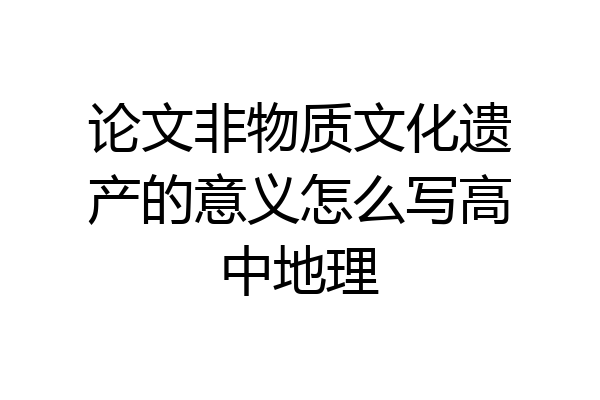 论文非物质文化遗产的意义怎么写高中地理
