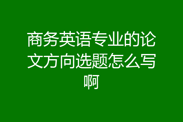 商务英语专业的论文方向选题怎么写啊