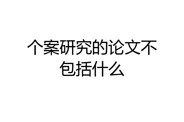 个案研究的论文不包括什么