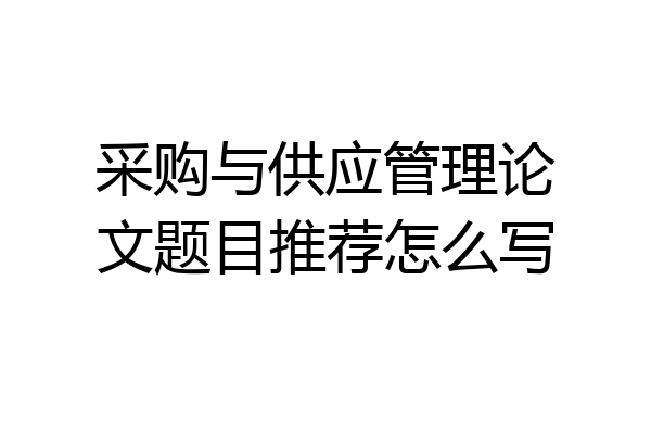 采购与供应管理论文题目推荐怎么写