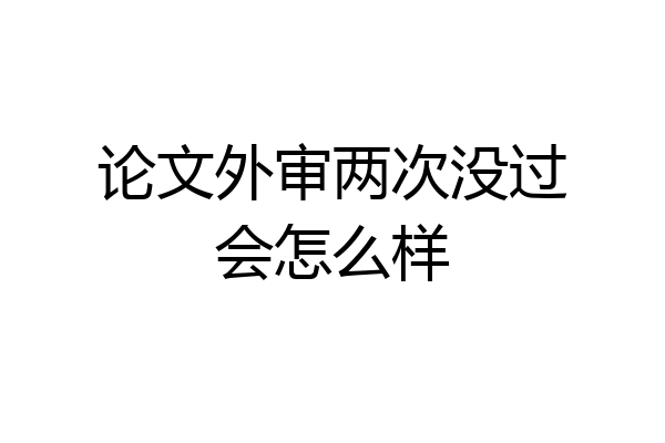 论文外审两次没过会怎么样