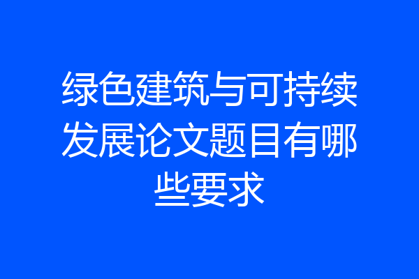 绿色建筑与可持续发展论文题目有哪些要求