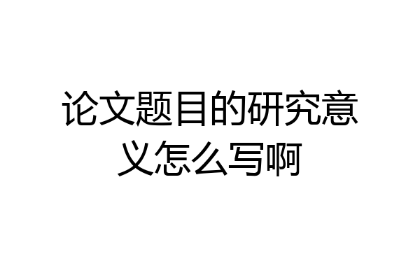 论文题目的研究意义怎么写啊