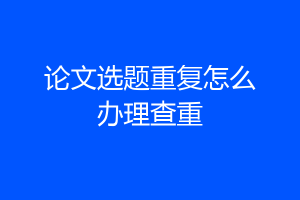 论文选题重复怎么办理查重