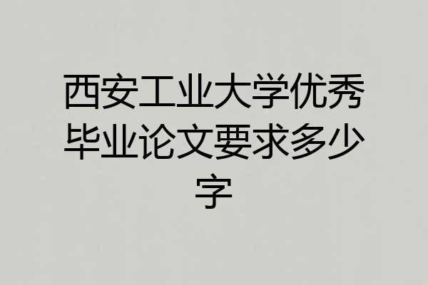 西安工业大学优秀毕业论文要求多少字