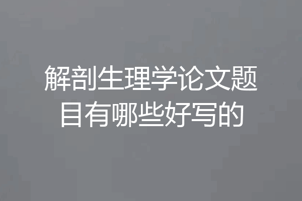 解剖生理学论文题目有哪些好写的