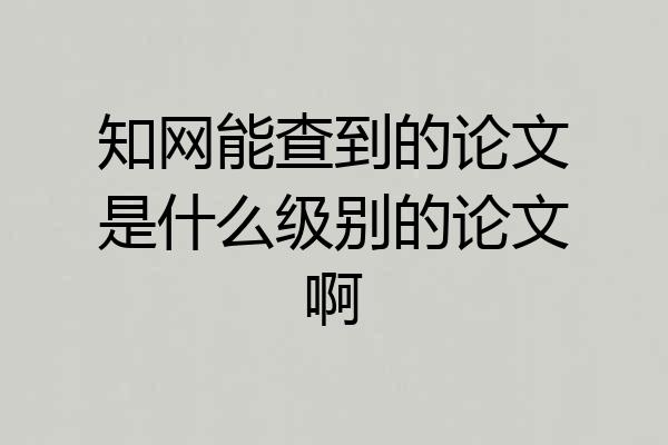 知网能查到的论文是什么级别的论文啊