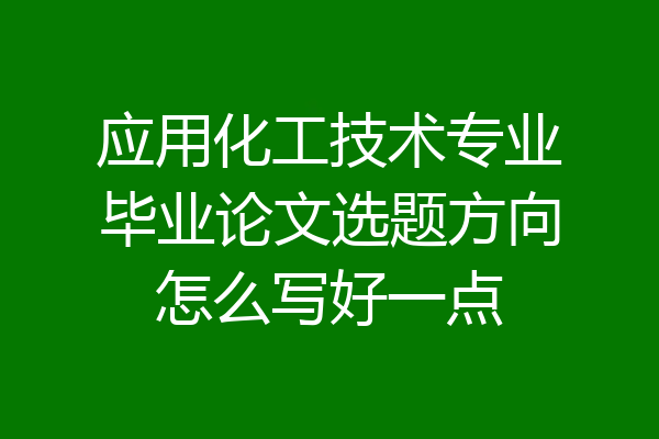 应用化工技术专业毕业论文选题方向怎么写好一点