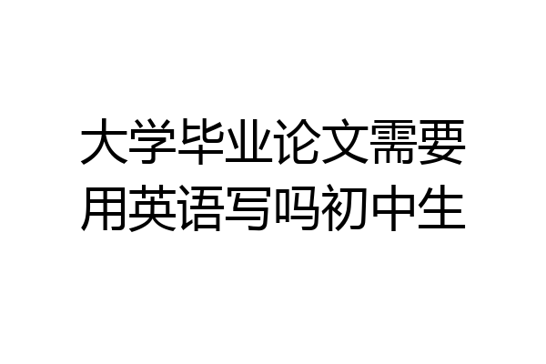 大学毕业论文需要用英语写吗初中生
