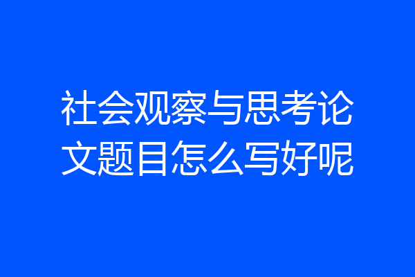 社会观察与思考论文题目怎么写好呢