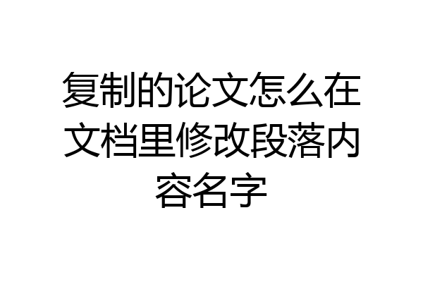 复制的论文怎么在文档里修改段落内容名字