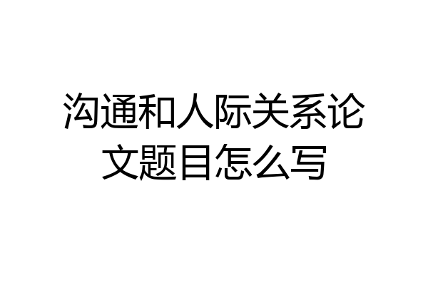 沟通和人际关系论文题目怎么写
