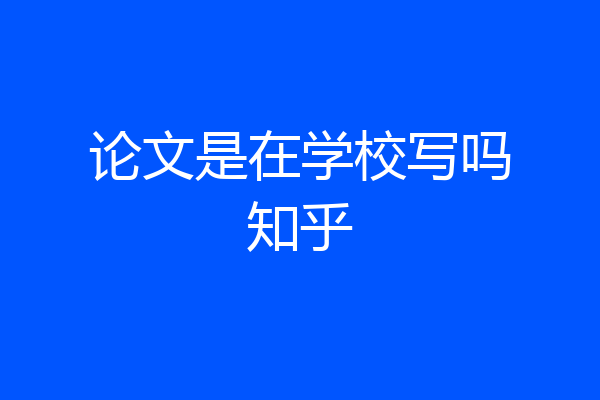 论文是在学校写吗知乎