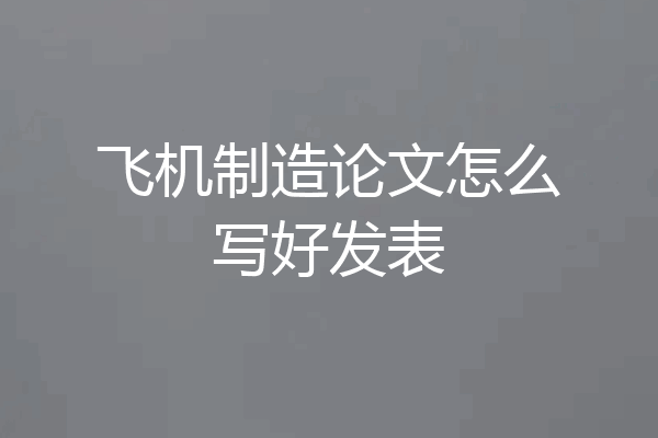 飞机制造论文怎么写好发表