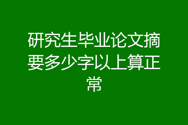 研究生毕业论文摘要多少字以上算正常