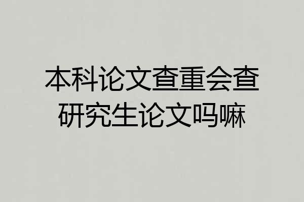 本科论文查重会查研究生论文吗嘛
