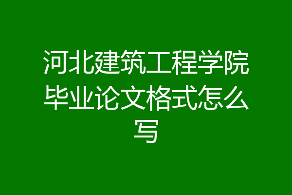 河北建筑工程学院毕业论文格式怎么写