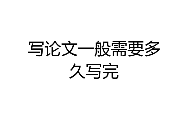 写论文一般需要多久写完