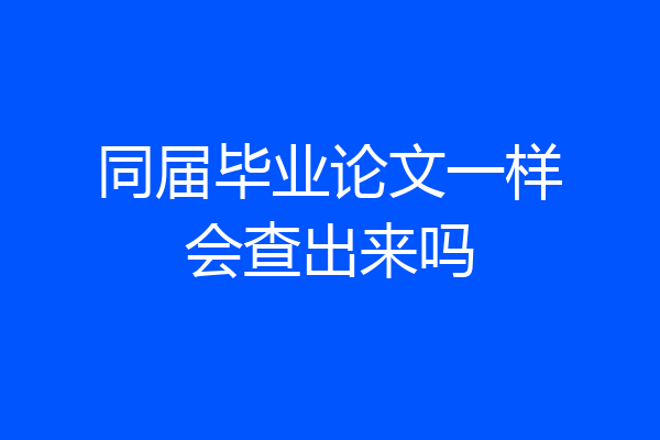 同届毕业论文一样会查出来吗