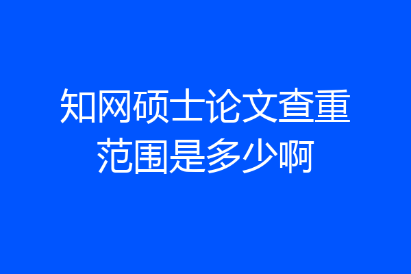 知网硕士论文查重范围是多少啊