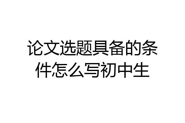 论文选题具备的条件怎么写初中生
