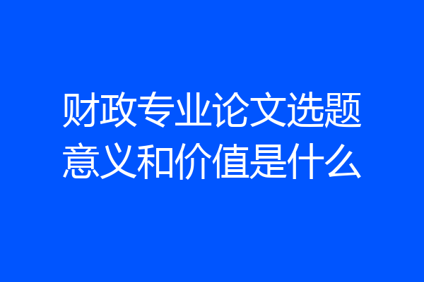 财政专业论文选题意义和价值是什么