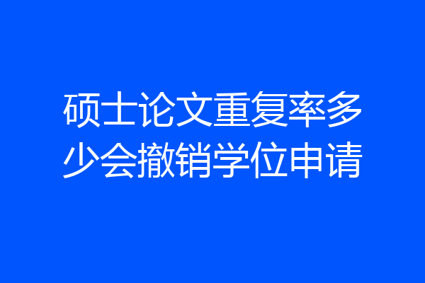 硕士论文重复率多少会撤销学位申请