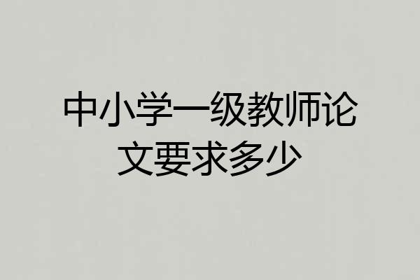 中小学一级教师论文要求多少