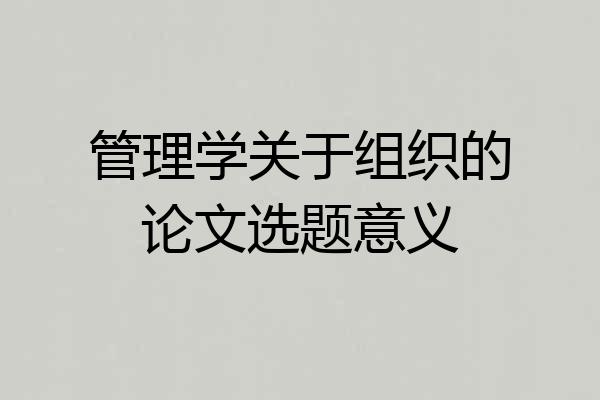 管理学关于组织的论文选题意义