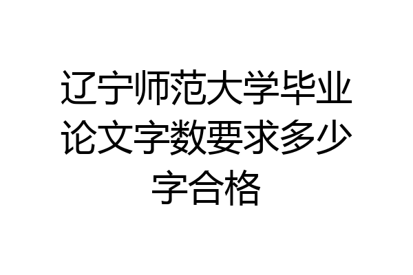 辽宁师范大学毕业论文字数要求多少字合格