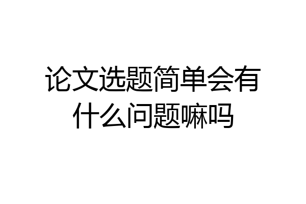 论文选题简单会有什么问题嘛吗
