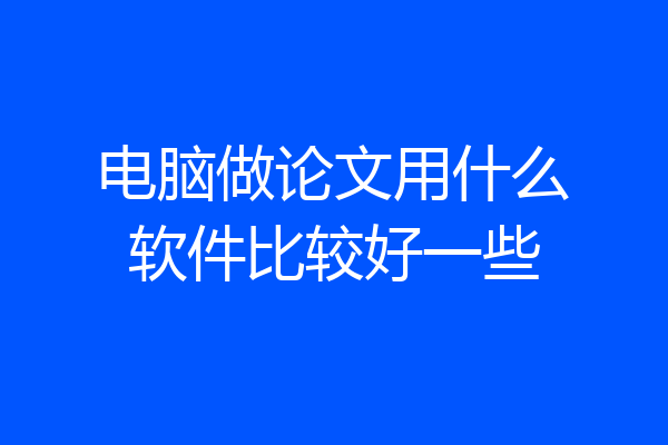 电脑做论文用什么软件比较好一些