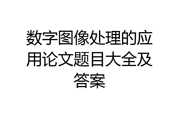 数字图像处理的应用论文题目大全及答案