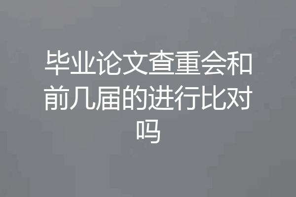 毕业论文查重会和前几届的进行比对吗
