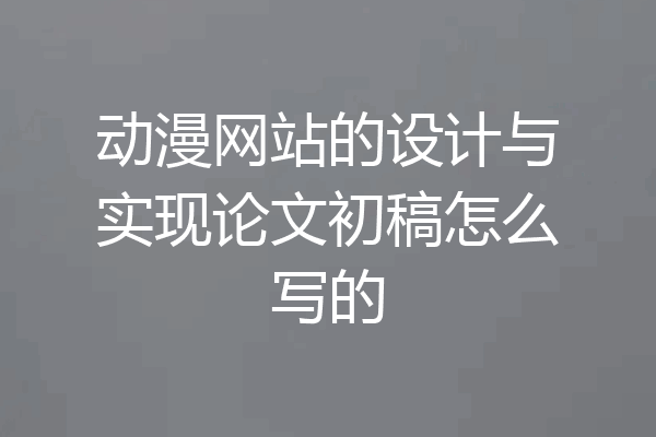 动漫网站的设计与实现论文初稿怎么写的