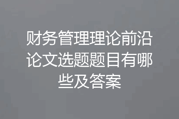 财务管理理论前沿论文选题题目有哪些及答案