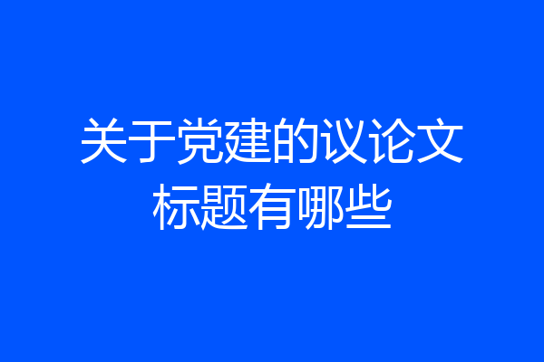 关于党建的议论文标题有哪些