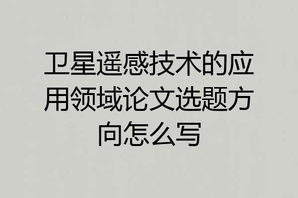 卫星遥感技术的应用领域论文选题方向怎么写