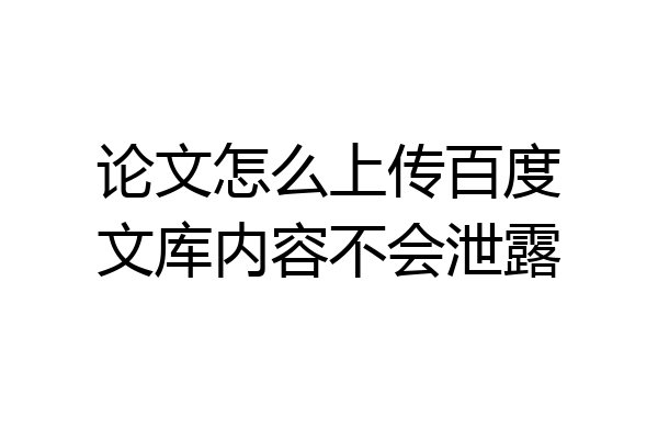 论文怎么上传百度文库内容不会泄露