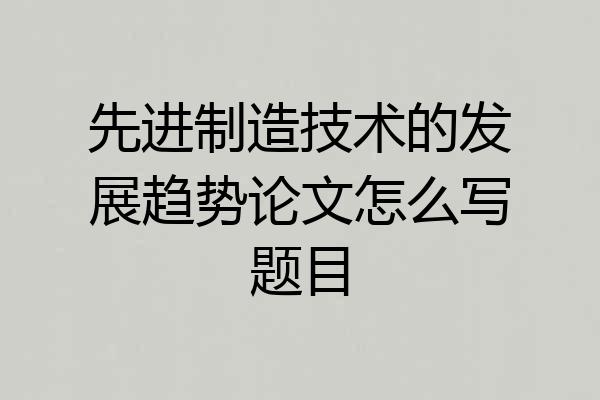 先进制造技术的发展趋势论文怎么写题目