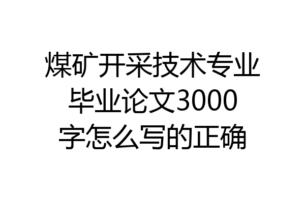 煤矿开采技术专业毕业论文3000字怎么写的正确